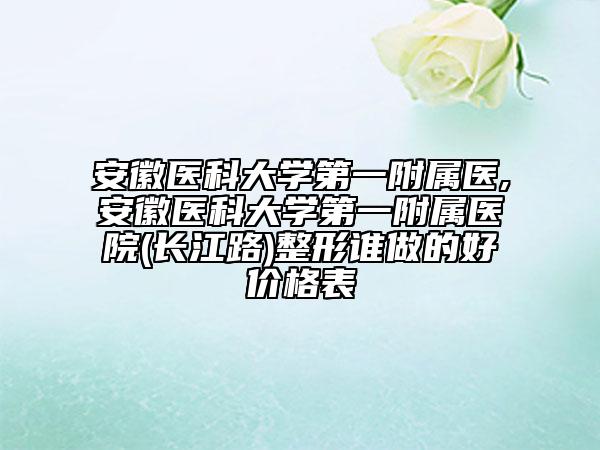安徽醫(yī)科大學第一附屬醫(yī),安徽醫(yī)科大學第一附屬醫(yī)院(長江路)整形誰做的好價格表