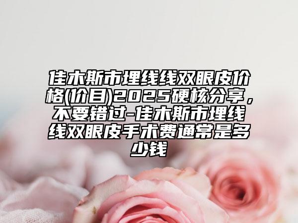 佳木斯市埋線(xiàn)線(xiàn)雙眼皮價(jià)格(價(jià)目)2025硬核分享，不要錯(cuò)過(guò)-佳木斯市埋線(xiàn)線(xiàn)雙眼皮手術(shù)費(fèi)通常是多少錢(qián)