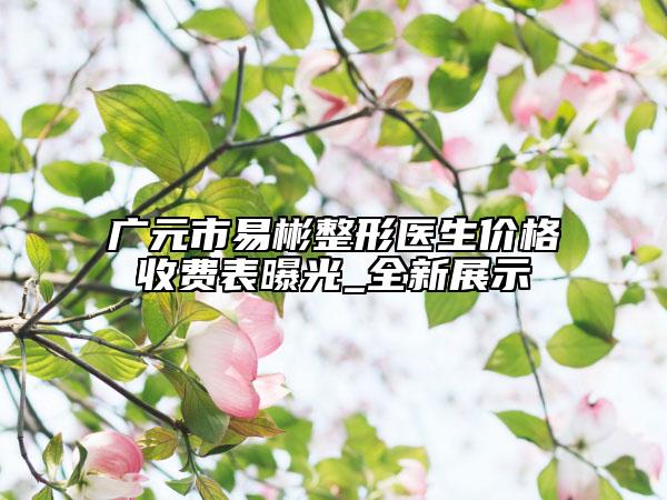 廣元市易彬整形醫(yī)生價(jià)格收費(fèi)表曝光_全新展示