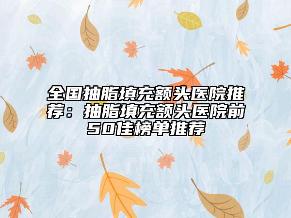 全國抽脂填充額頭醫(yī)院推薦：抽脂填充額頭醫(yī)院前50佳榜單推薦