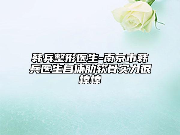 韓兵整形醫(yī)生-南京市韓兵醫(yī)生自體肋軟骨實(shí)力很棒棒