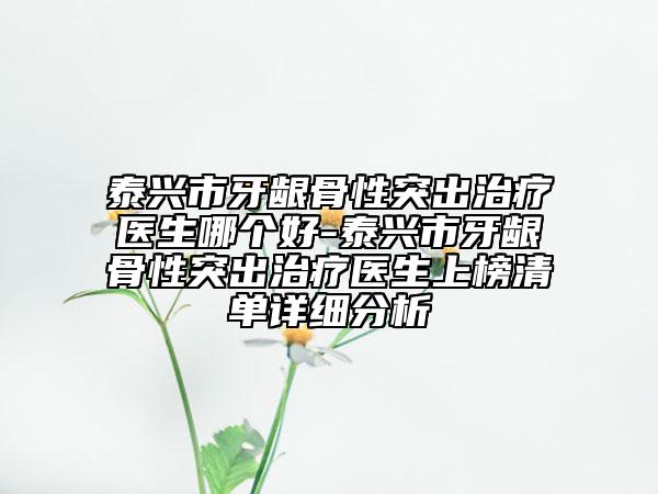 泰興市牙齦骨性突出治療醫(yī)生哪個(gè)好-泰興市牙齦骨性突出治療醫(yī)生上榜清單詳細(xì)分析