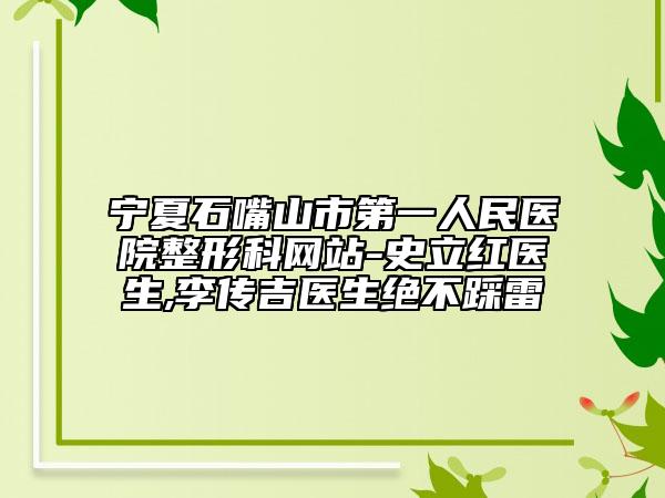 寧夏石嘴山市第一人民醫(yī)院整形科網(wǎng)站-史立紅醫(yī)生,李傳吉醫(yī)生絕不踩雷