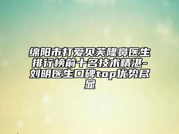 綿陽(yáng)市打愛貝芙隆鼻醫(yī)生排行榜前十名技術(shù)精湛-劉明醫(yī)生口碑top優(yōu)勢(shì)盡顯