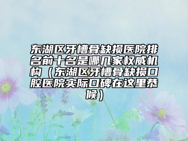 東湖區(qū)牙槽骨缺損醫(yī)院排名前十名是哪幾家權(quán)威機(jī)構(gòu)（東湖區(qū)牙槽骨缺損口腔醫(yī)院實(shí)際口碑在這里恭候）