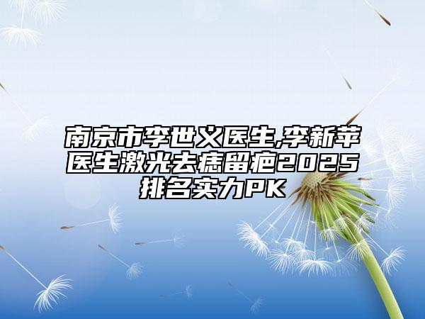 南京市李世義醫(yī)生,李新蘋醫(yī)生激光去痣留疤2025排名實力PK