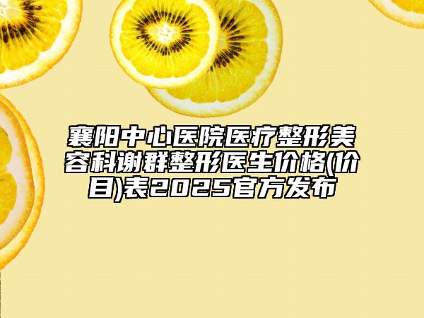 襄陽(yáng)中心醫(yī)院醫(yī)療整形美容科謝群整形醫(yī)生價(jià)格(價(jià)目)表2025官方發(fā)布