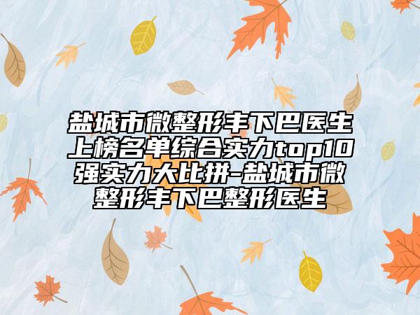 鹽城市微整形豐下巴醫(yī)生上榜名單綜合實(shí)力top10強(qiáng)實(shí)力大比拼-鹽城市微整形豐下巴整形醫(yī)生