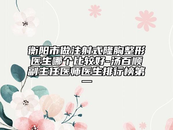 衡陽(yáng)市做注射式隆胸整形醫(yī)生哪個(gè)比較好-湯百順副主任醫(yī)師醫(yī)生排行榜第一
