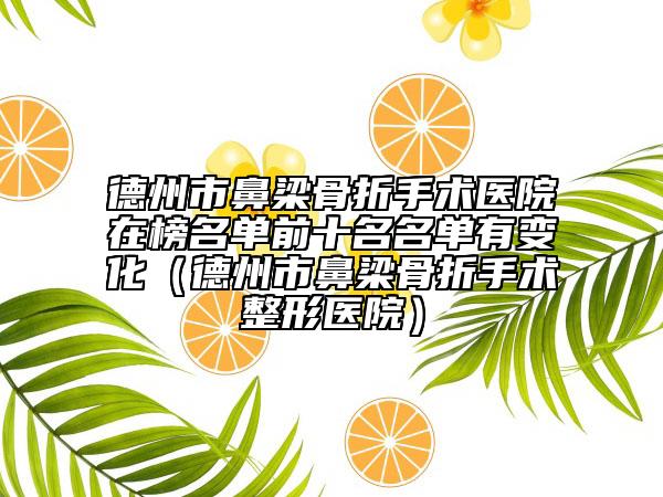 德州市鼻梁骨折手術(shù)醫(yī)院在榜名單前十名名單有變化（德州市鼻梁骨折手術(shù)整形醫(yī)院）