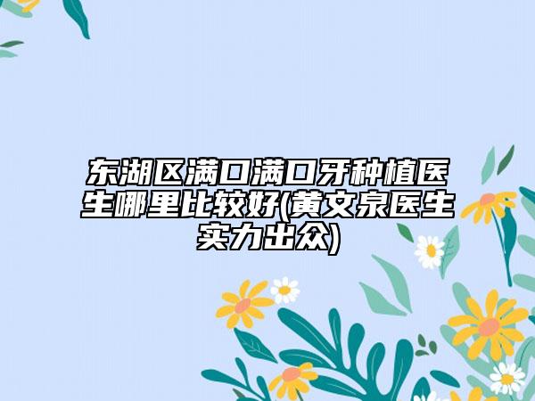 東湖區(qū)滿口滿口牙種植醫(yī)生哪里比較好(黃文泉醫(yī)生實力出眾)