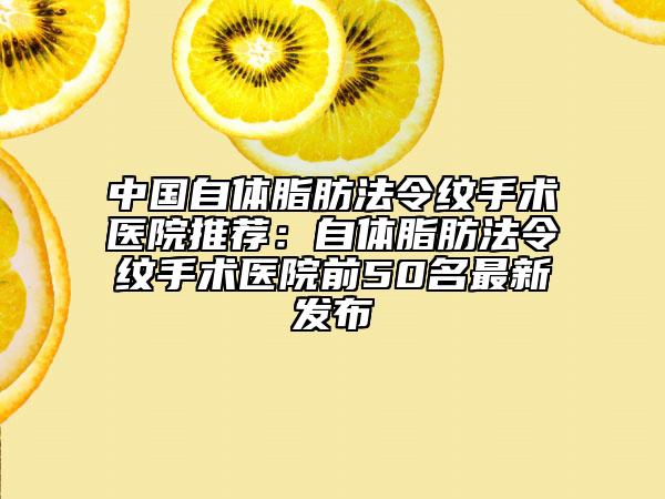 中國自體脂肪法令紋手術(shù)醫(yī)院推薦：自體脂肪法令紋手術(shù)醫(yī)院前50名最新發(fā)布