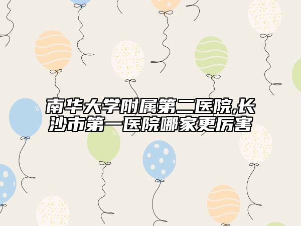南華大學附屬第二醫(yī)院,長沙市第一醫(yī)院哪家更厲害