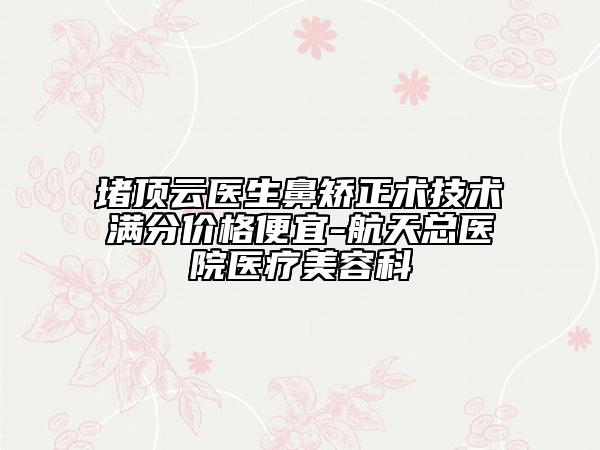 堵頂云醫(yī)生鼻矯正術(shù)技術(shù)滿分價格便宜-航天總醫(yī)院醫(yī)療美容科