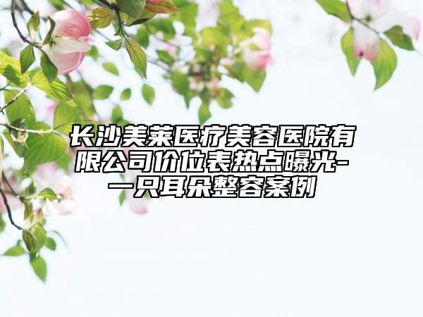 長沙美萊醫(yī)療美容醫(yī)院有限公司價位表熱點曝光-一只耳朵整容案例