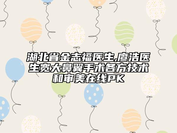 湖北省金志福醫(yī)生,廖浩醫(yī)生寬大鼻翼手術(shù)各方技術(shù)和審美在線PK