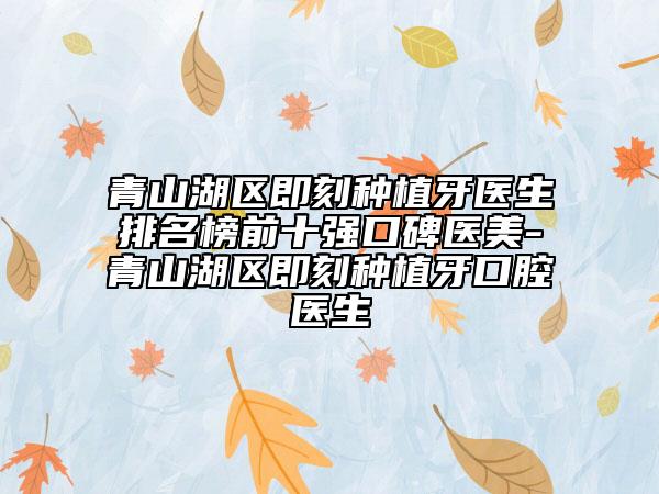青山湖區(qū)即刻種植牙醫(yī)生排名榜前十強口碑醫(yī)美-青山湖區(qū)即刻種植牙口腔醫(yī)生
