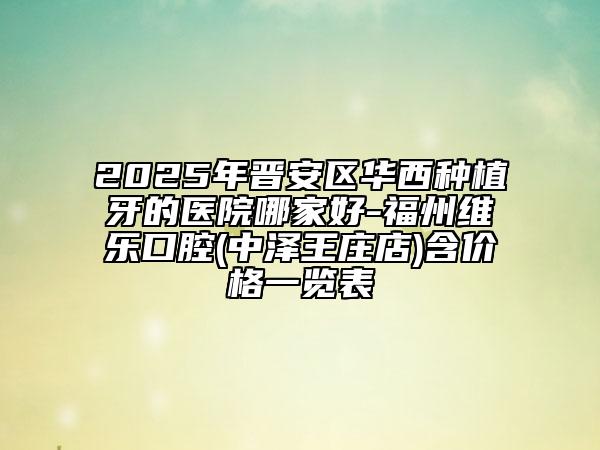 2025年晉安區(qū)華西種植牙的醫(yī)院哪家好-福州維樂口腔(中澤王莊店)含價格一覽表