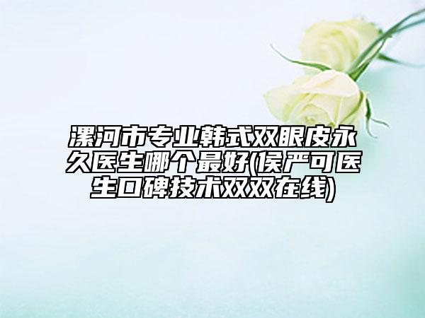 漯河市專業(yè)韓式雙眼皮永久醫(yī)生哪個最好(侯嚴可醫(yī)生口碑技術(shù)雙雙在線)