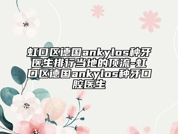 虹口區(qū)德國(guó)ankylos種牙醫(yī)生排行當(dāng)?shù)氐捻斄?虹口區(qū)德國(guó)ankylos種牙口腔醫(yī)生