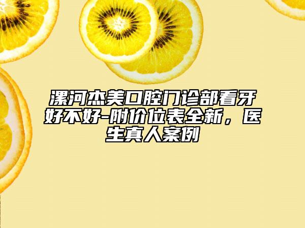 漯河杰美口腔門診部看牙好不好-附價(jià)位表全新，醫(yī)生真人案例