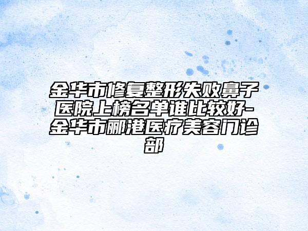 金華市修復(fù)整形失敗鼻子醫(yī)院上榜名單誰比較好-金華市酈港醫(yī)療美容門診部