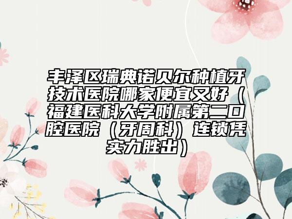 豐澤區(qū)瑞典諾貝爾種植牙技術(shù)醫(yī)院哪家便宜又好（福建醫(yī)科大學(xué)附屬第二口腔醫(yī)院（牙周科）連鎖憑實(shí)力勝出）