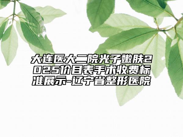 大連醫(yī)大二院光子嫩膚2025價(jià)目表手術(shù)收費(fèi)標(biāo)準(zhǔn)展示-遼寧省整形醫(yī)院
