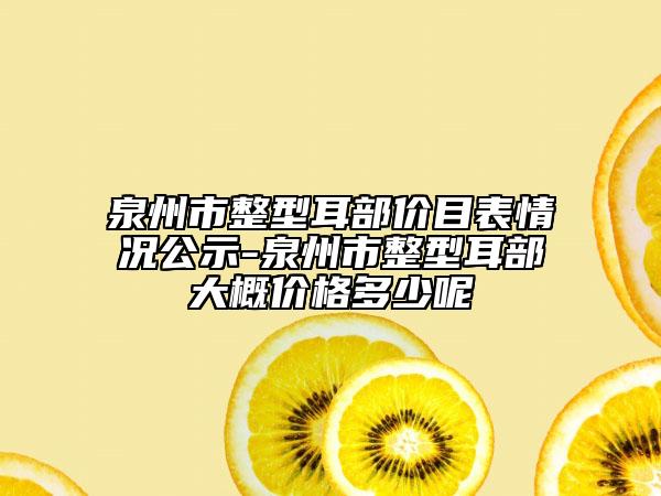 泉州市整型耳部價目表情況公示-泉州市整型耳部大概價格多少呢