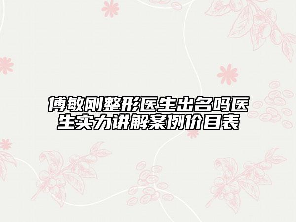 傅敏剛整形醫(yī)生出名嗎醫(yī)生實(shí)力講解案例價(jià)目表
