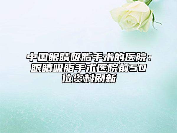 中國眼睛吸脂手術(shù)的醫(yī)院：眼睛吸脂手術(shù)醫(yī)院前50位資料刷新