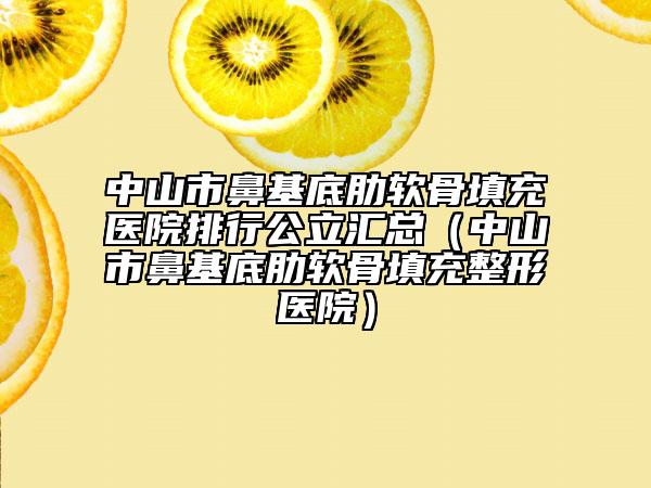 中山市鼻基底肋軟骨填充醫(yī)院排行公立匯總（中山市鼻基底肋軟骨填充整形醫(yī)院）