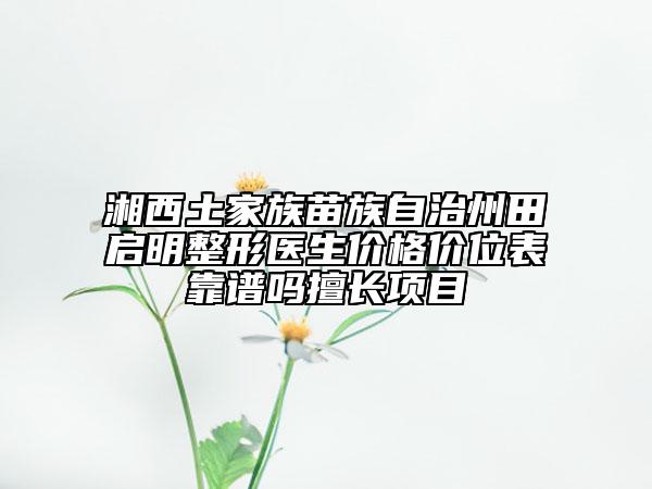 湘西土家族苗族自治州田啟明整形醫(yī)生價格價位表靠譜嗎擅長項目