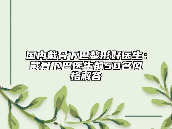 國內截骨下巴整形好醫(yī)生：截骨下巴醫(yī)生前50名風格解答