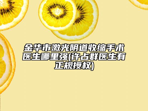 金華市激光陰道收縮手術(shù)醫(yī)生哪里強(qiáng)(許占群醫(yī)生有正規(guī)授權(quán))