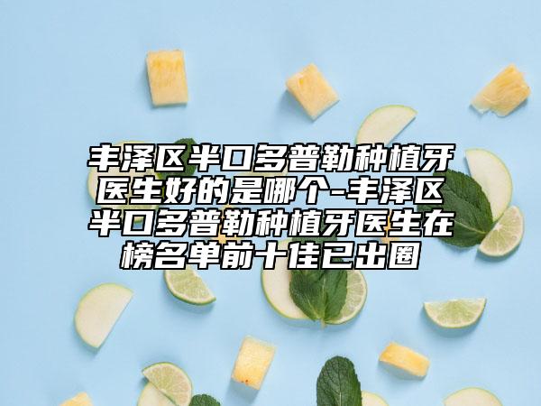 豐澤區(qū)半口多普勒種植牙醫(yī)生好的是哪個(gè)-豐澤區(qū)半口多普勒種植牙醫(yī)生在榜名單前十佳已出圈