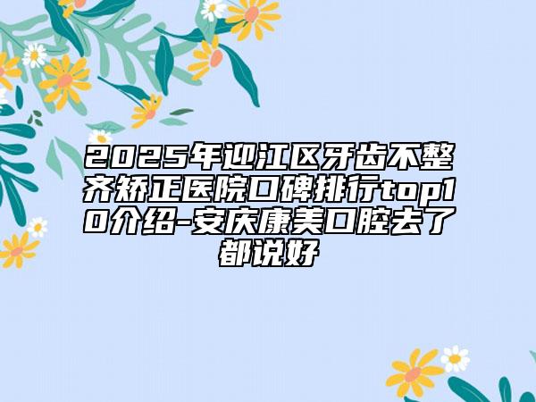 2025年迎江區(qū)牙齒不整齊矯正醫(yī)院口碑排行top10介紹-安慶康美口腔去了都說好