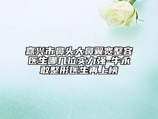嘉興市鼻頭大鼻翼寬整容醫(yī)生哪幾位實(shí)力強(qiáng)-牛永敢整形醫(yī)生再上榜