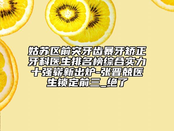 姑蘇區(qū)前突牙齒暴牙矯正牙科醫(yī)生排名榜綜合實(shí)力十強(qiáng)嶄新出爐-張晉兢醫(yī)生鎖定前三_絕了