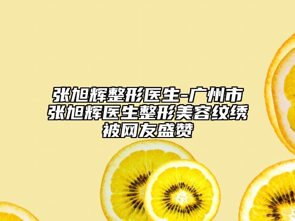 張旭輝整形醫(yī)生-廣州市張旭輝醫(yī)生整形美容紋繡被網(wǎng)友盛贊