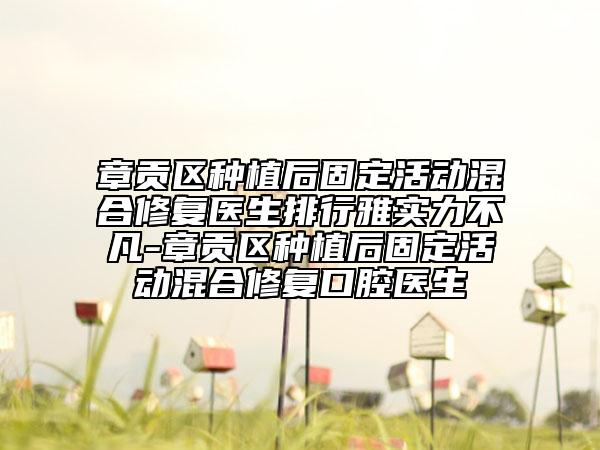 章貢區(qū)種植后固定活動混合修復醫(yī)生排行雅實力不凡-章貢區(qū)種植后固定活動混合修復口腔醫(yī)生