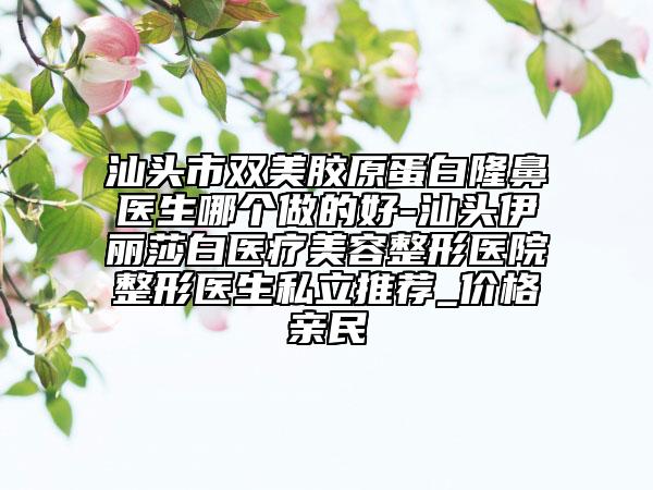 汕頭市雙美膠原蛋白隆鼻醫(yī)生哪個(gè)做的好-汕頭伊麗莎白醫(yī)療美容整形醫(yī)院整形醫(yī)生私立推薦_價(jià)格親民