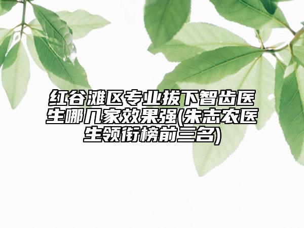 紅谷灘區(qū)專業(yè)拔下智齒醫(yī)生哪幾家效果強(qiáng)(朱志農(nóng)醫(yī)生領(lǐng)銜榜前三名)