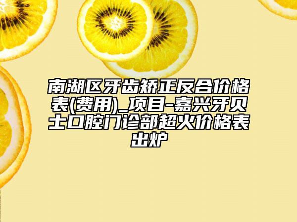 南湖區(qū)牙齒矯正反合價(jià)格表(費(fèi)用)_項(xiàng)目-嘉興牙貝士口腔門(mén)診部超火價(jià)格表出爐