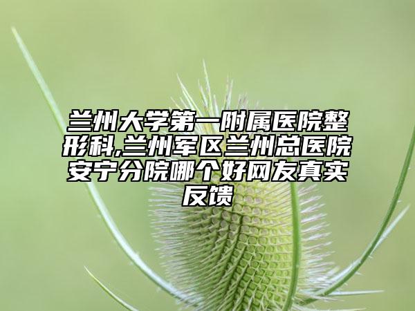 蘭州大學第一附屬醫(yī)院整形科,蘭州軍區(qū)蘭州總醫(yī)院安寧分院哪個好網友真實反饋