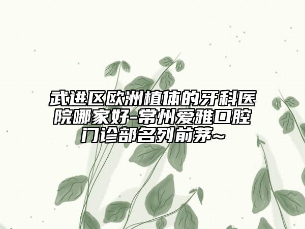 武進(jìn)區(qū)歐洲植體的牙科醫(yī)院哪家好-常州愛雅口腔門診部名列前茅~