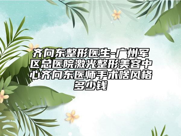 齊向東整形醫(yī)生-廣州軍區(qū)總醫(yī)院激光整形美容中心齊向東醫(yī)師手術(shù)啥風(fēng)格多少錢