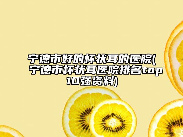 寧德市好的杯狀耳的醫(yī)院(寧德市杯狀耳醫(yī)院排名top10強資料)