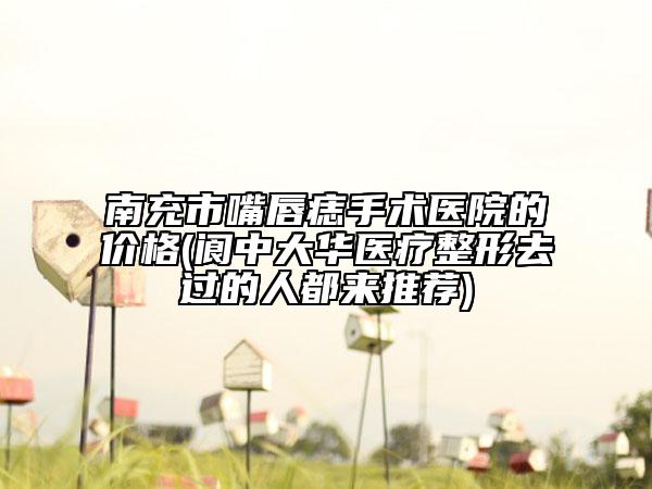 南充市嘴唇痣手術(shù)醫(yī)院的價格(閬中大華醫(yī)療整形去過的人都來推薦)