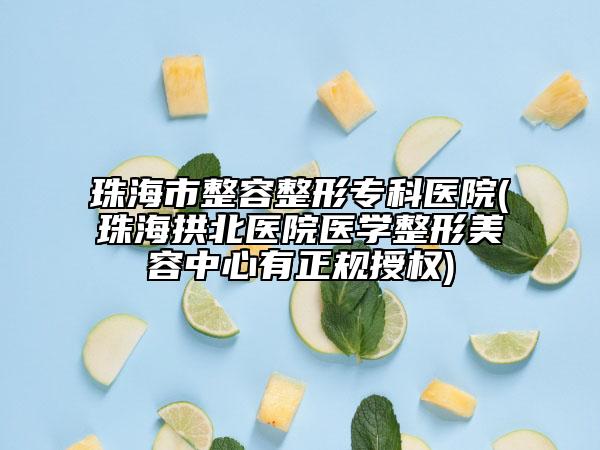 珠海市整容整形?？漆t(yī)院(珠海拱北醫(yī)院醫(yī)學整形美容中心有正規(guī)授權)